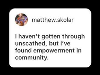 I haven't gotten through unscathed, but I've found empowerment in community.
