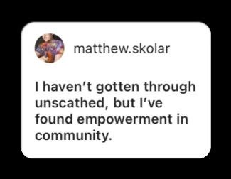 I haven't gotten through unscathed, but I've found empowerment in community.