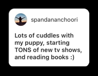 Lots of cuddles with my puppy, starting TONS of new tv shows and reading books